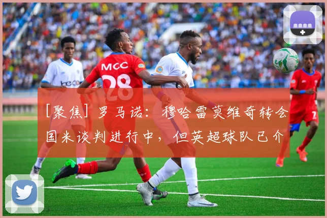 [聚焦] 罗马诺：穆哈雷莫维奇转会国米谈判进行中，但英超球队已介入争夺