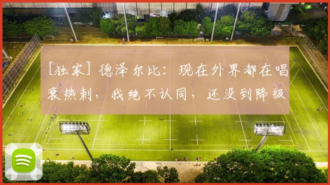 [独家] 德泽尔比：现在外界都在唱衰热刺，我绝不认同，还没到降级那一步