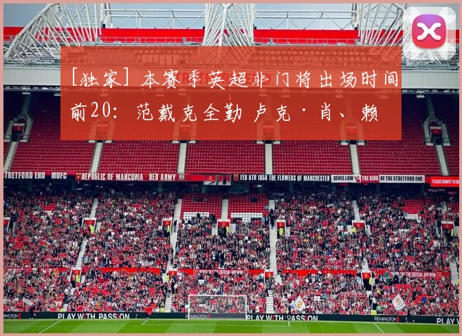 [独家] 本赛季英超非门将出场时间前20：范戴克全勤 卢克·肖、赖斯在列