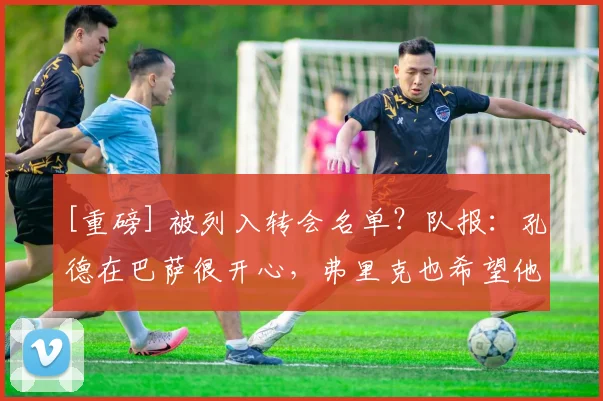 [重磅] 被列入转会名单？队报：孔德在巴萨很开心，弗里克也希望他留下